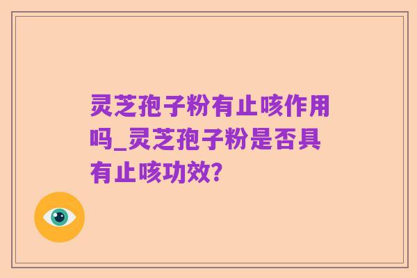 灵芝孢子粉有止咳作用吗_灵芝孢子粉是否具有止咳功效？