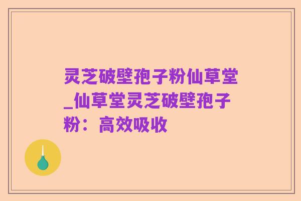 灵芝破壁孢子粉仙草堂_仙草堂灵芝破壁孢子粉:高效吸收