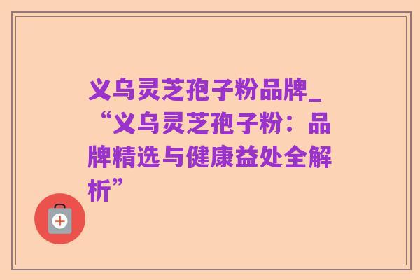 义乌灵芝孢子粉品牌_“义乌灵芝孢子粉：品牌精选与健康益处全解析”