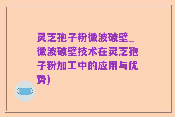 灵芝孢子粉微波破壁_微波破壁技术在灵芝孢子粉加工中的应用与优势)