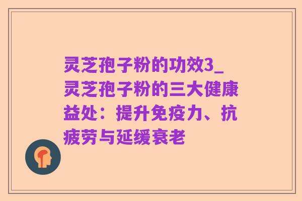 灵芝孢子粉的功效3_灵芝孢子粉的三大健康益处:提升免疫力、抗疲劳与延缓衰老