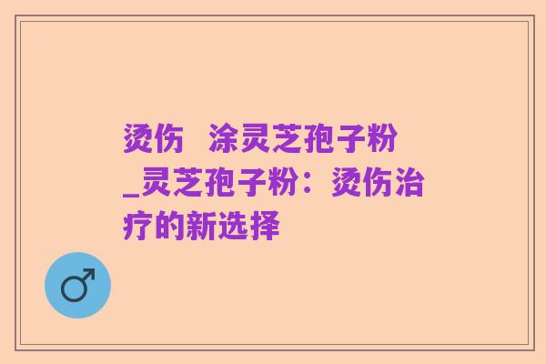 烫伤  涂灵芝孢子粉_灵芝孢子粉：烫伤治疗的新选择