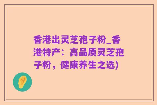 香港出灵芝孢子粉_香港特产：高品质灵芝孢子粉，健康养生之选)