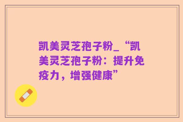凯美灵芝孢子粉_“凯美灵芝孢子粉:提升免疫力,增强健康”