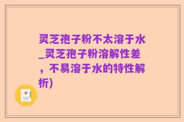 灵芝孢子粉不太溶于水_灵芝孢子粉溶解性差，不易溶于水的特性解析)