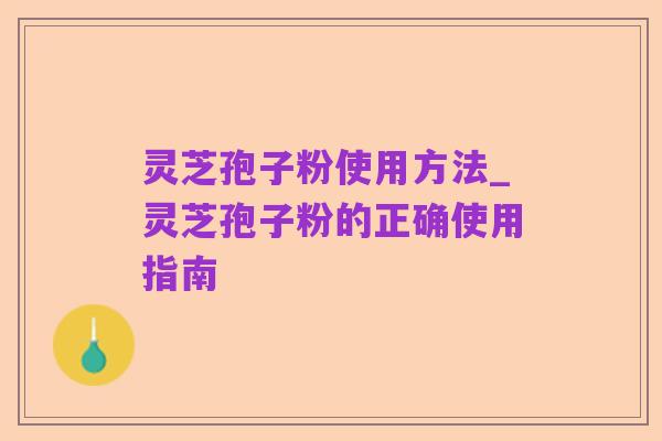 灵芝孢子粉使用方法_灵芝孢子粉的正确使用指南