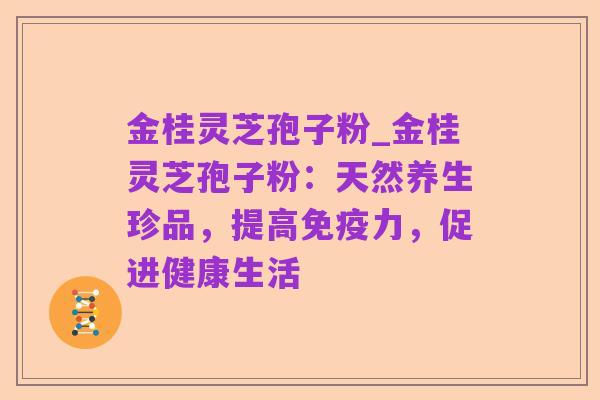 金桂灵芝孢子粉_金桂灵芝孢子粉:天然养生珍品,提高免疫力,促进健康生活
