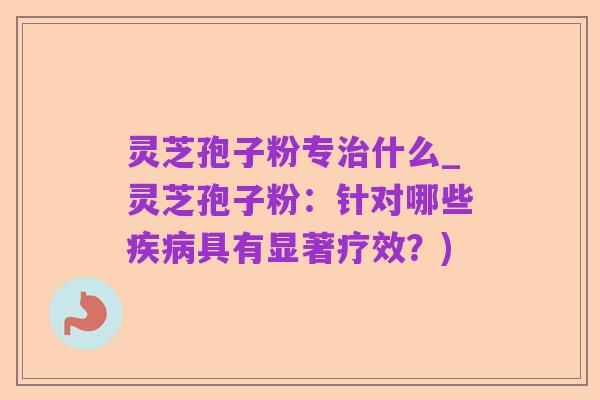 灵芝孢子粉专治什么_灵芝孢子粉:针对哪些疾病具有显著疗效?)