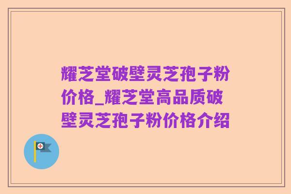 耀芝堂破壁灵芝孢子粉价格_耀芝堂高品质破壁灵芝孢子粉价格介绍