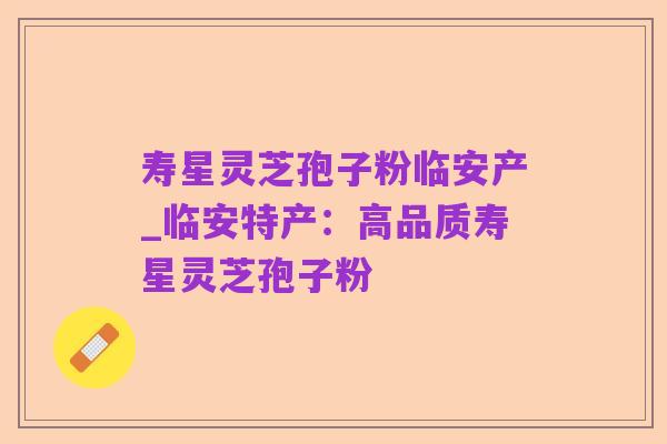 寿星灵芝孢子粉临安产_临安特产：高品质寿星灵芝孢子粉