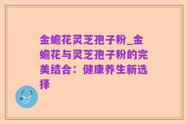 金蟾花灵芝孢子粉_金蟾花与灵芝孢子粉的完美结合:健康养生新选择