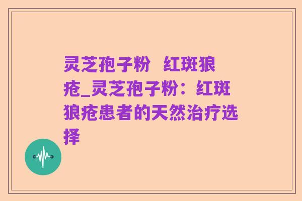 灵芝孢子粉  红斑狼疮_灵芝孢子粉：红斑狼疮患者的天然治疗选择