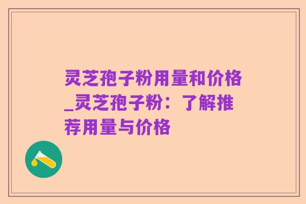 灵芝孢子粉用量和价格_灵芝孢子粉：了解推荐用量与价格