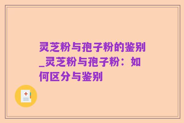 灵芝粉与孢子粉的鉴别_灵芝粉与孢子粉:如何区分与鉴别