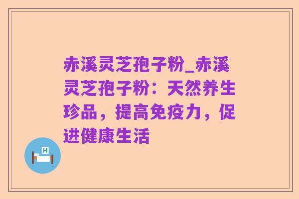 赤溪灵芝孢子粉_赤溪灵芝孢子粉:天然养生珍品,提高免疫力,促进健康生活