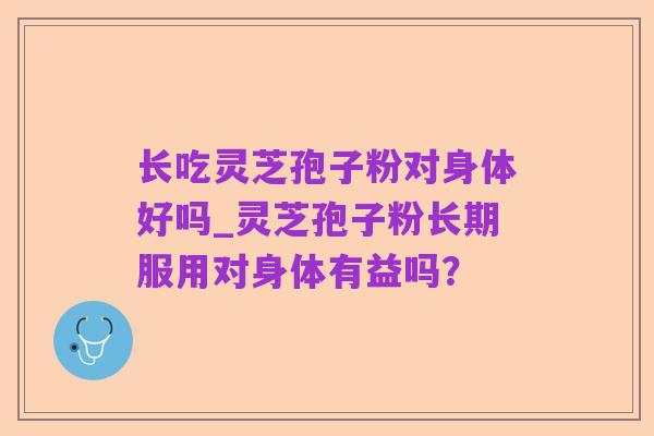 长吃灵芝孢子粉对身体好吗_灵芝孢子粉长期服用对身体有益吗?