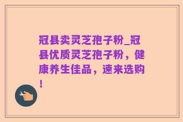 冠县卖灵芝孢子粉_冠县优质灵芝孢子粉,健康养生佳品,速来选购!