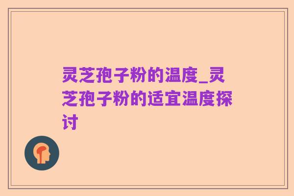 灵芝孢子粉的温度_灵芝孢子粉的适宜温度探讨