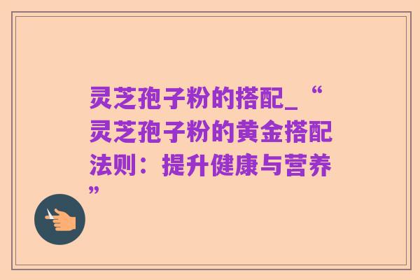 灵芝孢子粉的搭配_“灵芝孢子粉的黄金搭配法则:提升健康与营养”