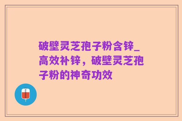 破壁灵芝孢子粉含锌_高效补锌,破壁灵芝孢子粉的神奇功效