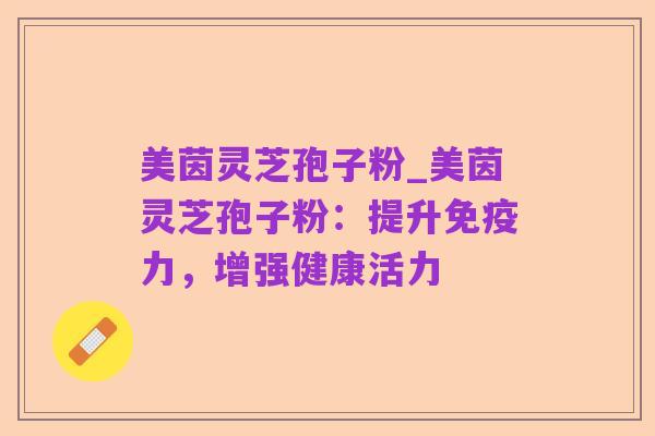美茵灵芝孢子粉_美茵灵芝孢子粉:提升免疫力,增强健康活力