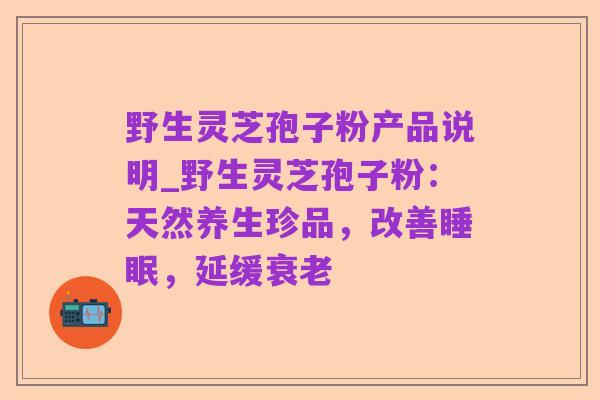 野生灵芝孢子粉产品说明_野生灵芝孢子粉：天然养生珍品，改善睡眠，延缓衰老