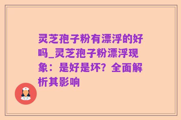 灵芝孢子粉有漂浮的好吗_灵芝孢子粉漂浮现象：是好是坏？全面解析其影响