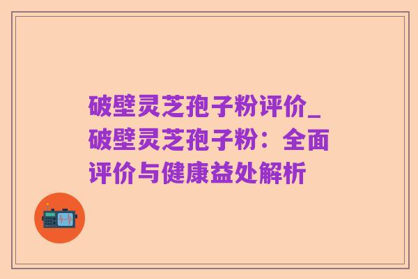 破壁灵芝孢子粉评价_破壁灵芝孢子粉:全面评价与健康益处解析