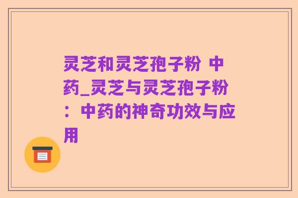 灵芝和灵芝孢子粉 中药_灵芝与灵芝孢子粉:中药的神奇功效与应用