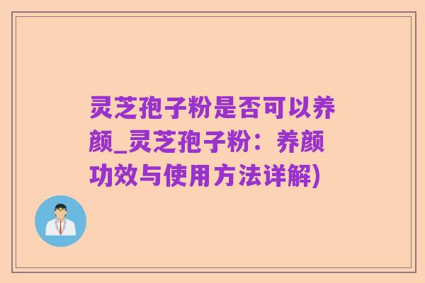 灵芝孢子粉是否可以养颜_灵芝孢子粉:养颜功效与使用方法详解)