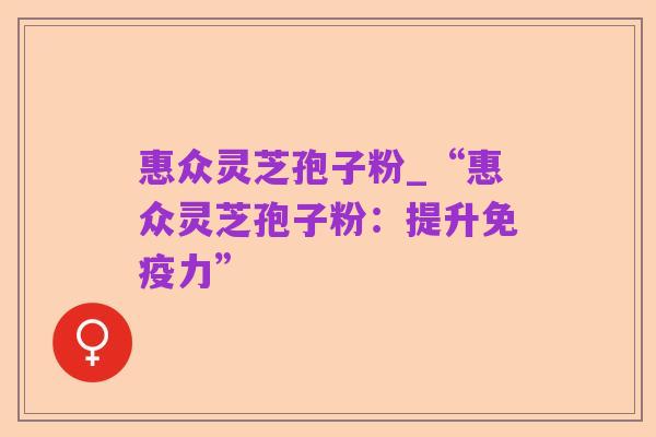 惠众灵芝孢子粉_“惠众灵芝孢子粉:提升免疫力”