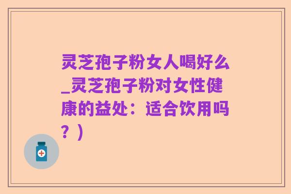 灵芝孢子粉女人喝好么_灵芝孢子粉对女性健康的益处:适合饮用吗?)