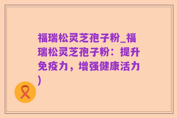 福瑞松灵芝孢子粉_福瑞松灵芝孢子粉：提升免疫力，增强健康活力)