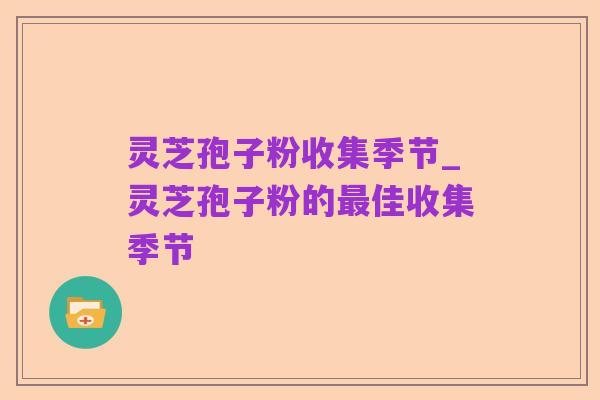 灵芝孢子粉收集季节_灵芝孢子粉的最佳收集季节