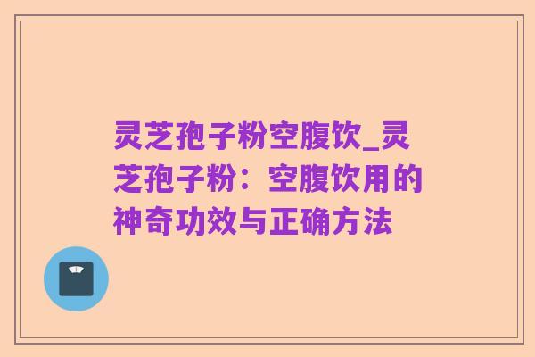 灵芝孢子粉空腹饮_灵芝孢子粉：空腹饮用的神奇功效与正确方法