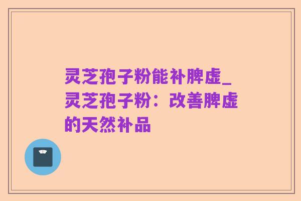 灵芝孢子粉能补脾虚_灵芝孢子粉：改善脾虚的天然补品