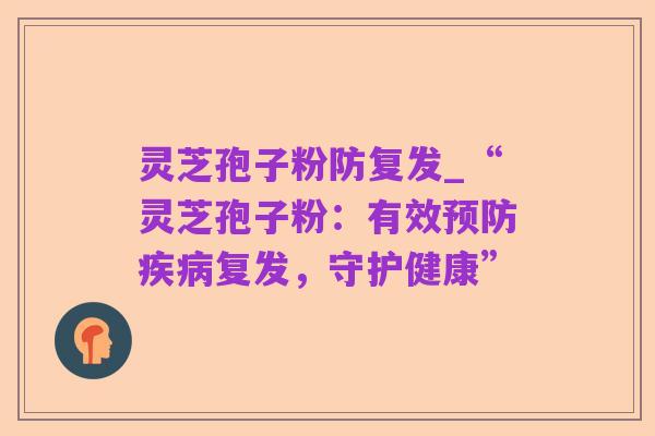 灵芝孢子粉防复发_“灵芝孢子粉:有效预防疾病复发,守护健康”
