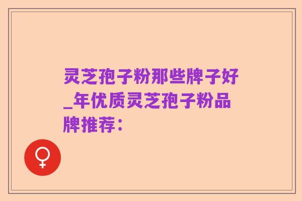 灵芝孢子粉那些牌子好_年优质灵芝孢子粉品牌推荐：