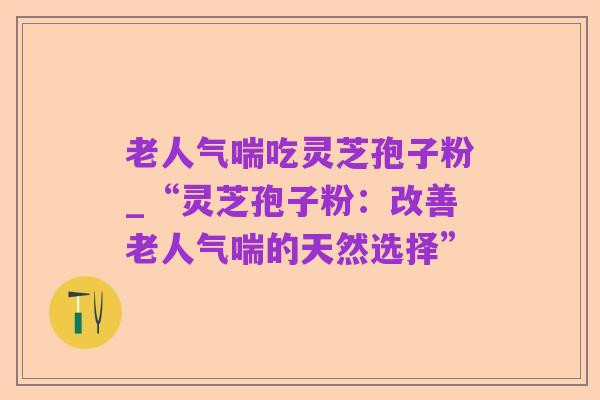 老人气喘吃灵芝孢子粉_“灵芝孢子粉:改善老人气喘的天然选择”