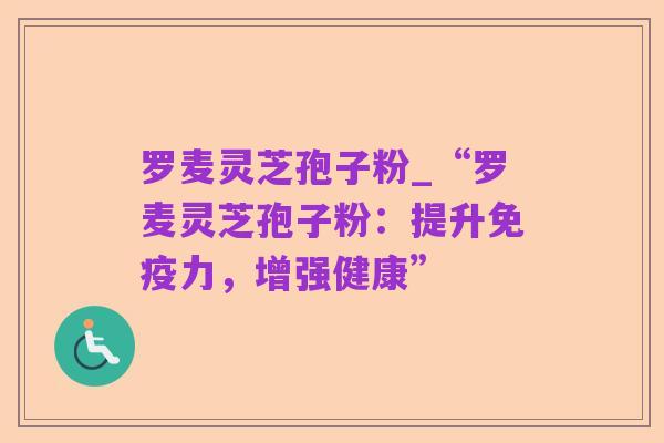 罗麦灵芝孢子粉_“罗麦灵芝孢子粉:提升免疫力,增强健康”