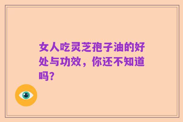 女人吃灵芝孢子油的好处与功效,你还不知道吗?