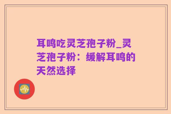 耳鸣吃灵芝孢子粉_灵芝孢子粉：缓解耳鸣的天然选择
