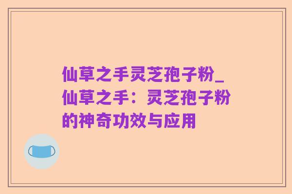 仙草之手灵芝孢子粉_仙草之手:灵芝孢子粉的神奇功效与应用