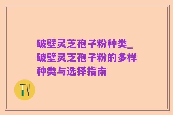 破壁灵芝孢子粉种类_破壁灵芝孢子粉的多样种类与选择指南