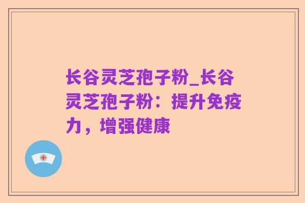 长谷灵芝孢子粉_长谷灵芝孢子粉:提升免疫力,增强健康