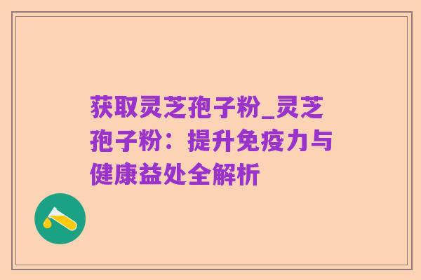 获取灵芝孢子粉_灵芝孢子粉:提升免疫力与健康益处全解析