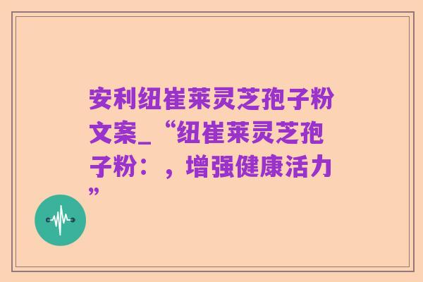 安利纽崔莱灵芝孢子粉文案_“纽崔莱灵芝孢子粉:,增强健康活力”