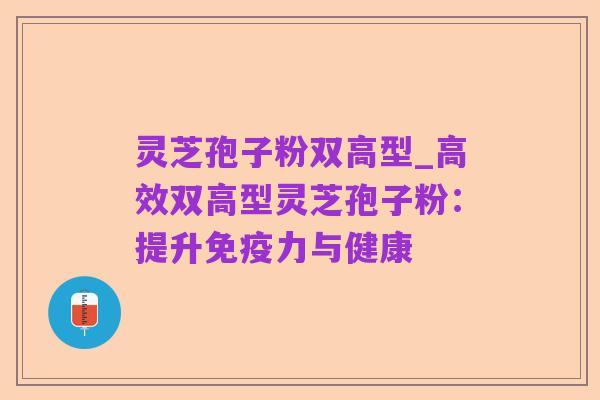 灵芝孢子粉双高型_高效双高型灵芝孢子粉:提升免疫力与健康