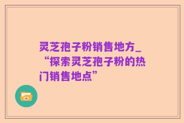 灵芝孢子粉销售地方_“探索灵芝孢子粉的热门销售地点”