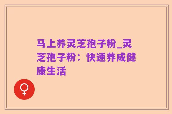 马上养灵芝孢子粉_灵芝孢子粉:快速养成健康生活